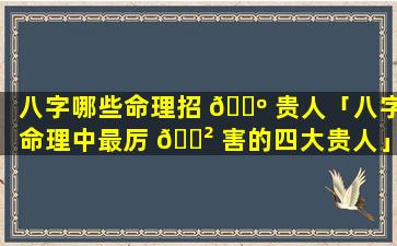 八字哪些命理招 🌺 贵人「八字命理中最厉 🌲 害的四大贵人」